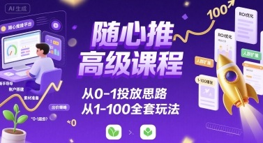 随心推高级课程，从0-1投放思路，也有从1-100的全套玩法-赚金金-技能学习分享