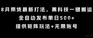 8月带货最新打法,黑科技一键搬运,全自动发布单日5张+,提供矩阵玩法+无限账号【揭秘】-赚金金-技能学习分享