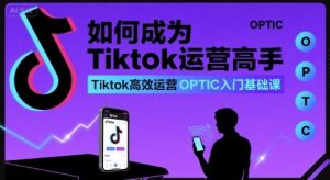 如何成为Tiktok运营高手，Tiktok高效运营OPTIC入门基础课-赚金金-技能学习分享