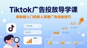 Tiktok广告投放导学课,帮助刚入门的新人掌握广告投放技巧-赚金金-技能学习分享