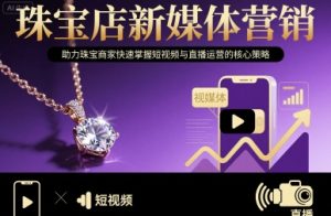 珠宝店新媒体营销,助力珠宝商家快速掌握短视频与直播运营的核心策略-赚金金-技能学习分享