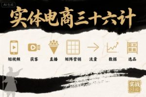 实体电商三十六计,短视频-获客-直播-矩阵营销-流量-数据-选品-赚金金-技能学习分享