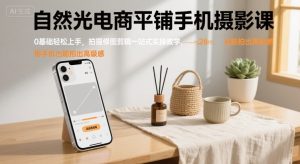 自然光电商平铺手机摄影课，0基础轻松上手，拍摄修图剪辑一站式实操教学，用手机也能拍出高级感-赚金金-技能学习分享