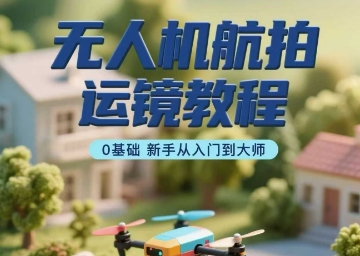 无人机航拍运镜教程，0基础新手从入门到大师-赚金金-技能学习分享