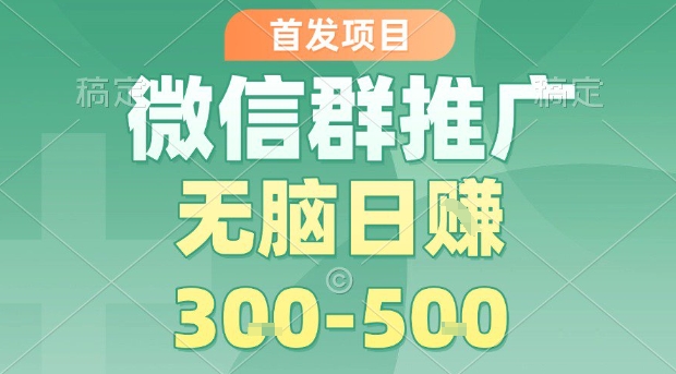 首发项目，微信群推广，一天15单，每单利润10米，无脑日入3-5张【揭秘】-赚金金-技能学习分享