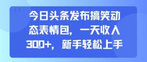 今日头条发布搞笑动态表情包,一天收入3张+,新手轻松上手-赚金金-技能学习分享