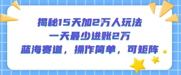 揭秘15天加2W人玩法，一天最少2万进账，蓝海赛道，操作简单，可矩阵-赚金金-技能学习分享
