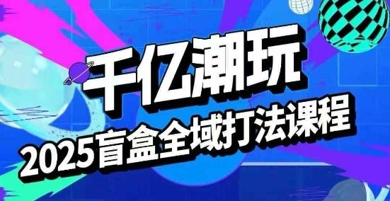 2025盲盒全域全套打法课，盲盒起号、选品、话术、私域等-赚金金-技能学习分享