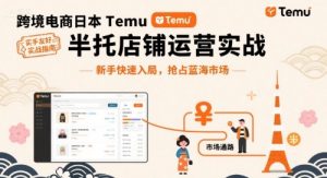 跨境电商日本Temu半托管店铺运营实战，新手快速入局，抢占蓝海市场-赚金金-技能学习分享