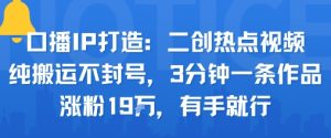 口播IP打造:二创热点视频,纯搬运不封号,3分钟一条作品,涨粉19w,有手就行-赚金金-技能学习分享