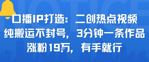 口播IP打造：二创热点视频，纯搬运不封号，3分钟一条作品，涨粉19w，有手就行-赚金金-技能学习分享