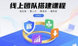 线上团队搭建课程，省社保，聚人才，降成本，增利润，团队管理必看-赚金金-技能学习分享