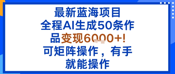 最新蓝海项目：全程AI生成50条作品变现6k+，可矩阵操作，有手就能操作-赚金金-技能学习分享