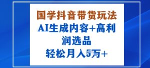 国学抖音带货玩法,AI生成内容+高利润选品,轻松月入1W+-赚金金-技能学习分享