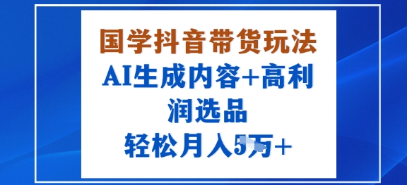 国学抖音带货玩法，AI生成内容+高利润选品，轻松月入1W+-赚金金-技能学习分享
