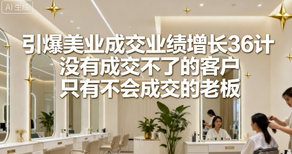 引爆美业成交业绩增长36计，没有成交不了的客户，只有不会成交的老板-赚金金-技能学习分享