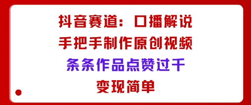 抖音赛道：口播解说，手把手教你制作原创视频，条条作品点赞过千，变现简单-赚金金-技能学习分享
