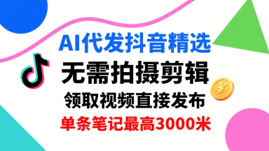 AI代发抖音精选，领取视频直接发布，单号每天领取3条，单条笔记最高3k，无需拍摄剪辑，懒人福利-赚金金-技能学习分享