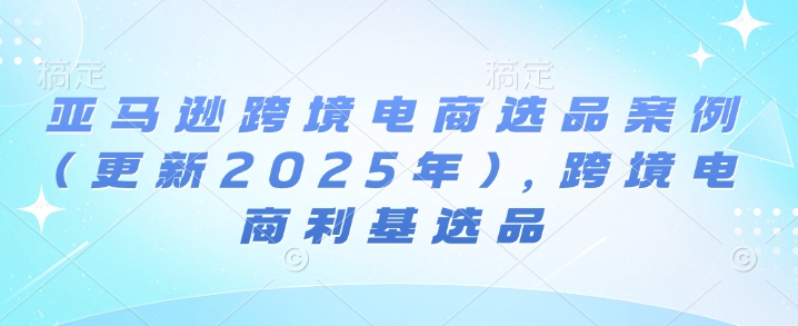 亚马逊跨境电商选品案例(更新2025年10月)，跨境电商利基选品-赚金金-技能学习分享