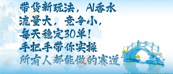 带货新玩法，AI香水，流量大，竞争小，每天稳定30单，手把手带你实操所有人都能做的赛道-赚金金-技能学习分享