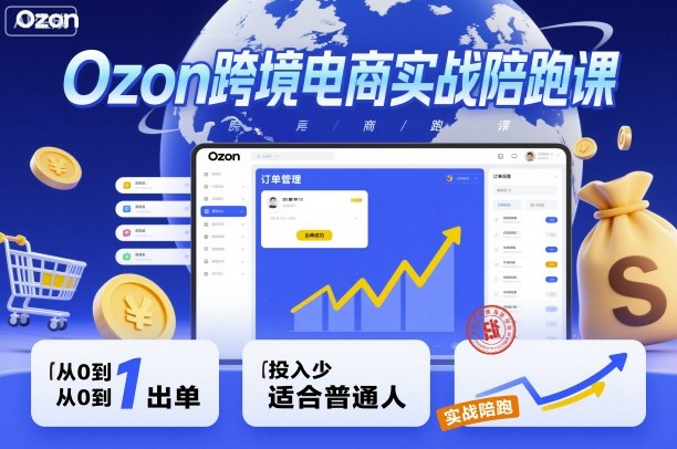Ozon跨境电商实战陪跑课，教你从0到1出单，投入少适合普通人-赚金金-技能学习分享