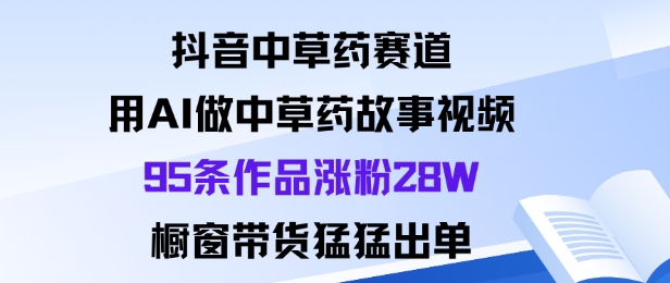 抖音中草药赛道，用Al做中草药故事视频95条作品涨粉28W，橱窗带货猛出单-赚金金-技能学习分享