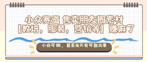小众赛道售卖朋友圈素材【教培,服装,营销等】賺麻了,小白可做,甚至当天有可能出单-赚金金-技能学习分享