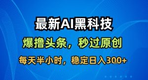 最新AI黑科技撸头条收益软件,无需指令,原创度直接拉满,每日稳定收益3张【揭秘】-赚金金-技能学习分享