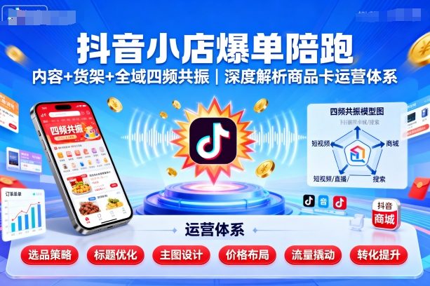 抖音小店爆单陪跑，内容＋货架＋全域四频共振，深度解析抖音商品卡运营体系（更新）-赚金金-技能学习分享