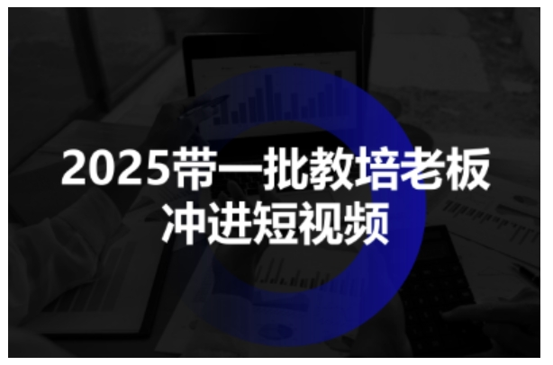 2025带一批教培老板冲进短视频，全方位助力教培人掌握短视频招生技能-赚金金-技能学习分享