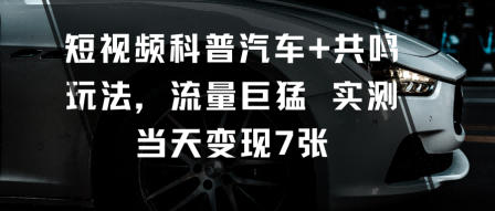 短视频科普汽车+共鸣玩法，流量巨猛实测当天变现7张-赚金金-技能学习分享