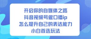 开启你的自媒体之路，抖音视频号做口播ip，怎么提升自己的表达能力，小白首选玩法-赚金金-技能学习分享