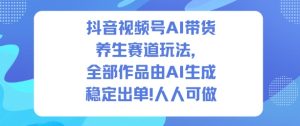 抖音视频号AI带货养生赛道玩法，全部作品由AI生成，发了1500条作品，出了2W多单，人人可做-赚金金-技能学习分享