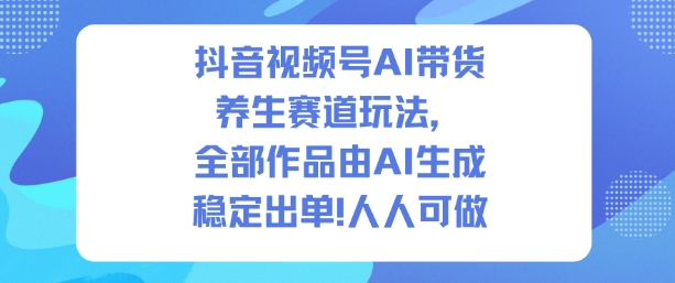 抖音视频号AI带货养生赛道玩法，全部作品由AI生成，发了1500条作品，出了2W多单，人人可做-赚金金-技能学习分享