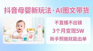 抖音母婴赛道新玩法，AI图文带货，不用直播，3个月变现5W，新手照搬就能出单-赚金金-技能学习分享