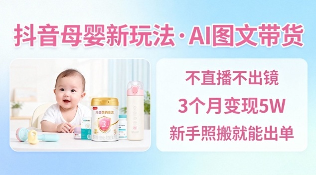 抖音母婴赛道新玩法，AI图文带货，不用直播，3个月变现5W，新手照搬就能出单-赚金金-技能学习分享