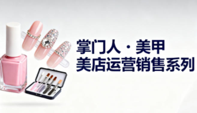 美甲店运营销售系列，助力美甲店老板及从业者提升运营、销售与管理能力-赚金金-技能学习分享