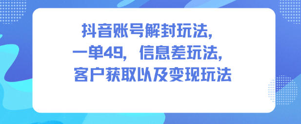抖音账号解封玩法，一单49，信息差玩法，客户获取以及变现玩法-赚金金-技能学习分享