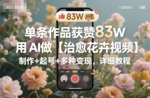 单条作品获赞83W，用AI做【治愈花卉视频】，制作+起号+多种变现，详细教程-赚金金-技能学习分享