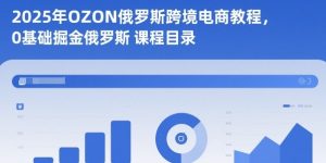 2025年OZON俄罗斯跨境电商教程,0基础掘金俄罗斯-赚金金-技能学习分享