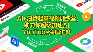 AI+油管起量视频训练营,助力你超级加速AI YouTube变现进度-赚金金-技能学习分享