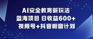AI安全教育新玩法，蓝海项目，日收益6张+，视频号+抖音橱窗计划-赚金金-技能学习分享
