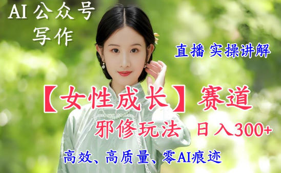 AI写作【女性成长】赛道内容邪修玩法，日入5张+，直播落地实操讲解-赚金金-技能学习分享