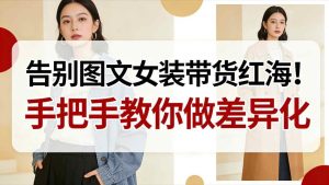 告别图文女装带货红海！手把手教你做差异化，新手也能弯道超车-赚金金-技能学习分享