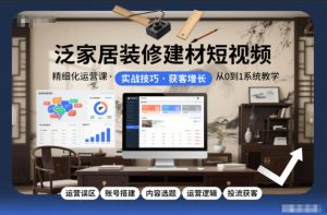 泛家居装修建材短视频精细化运营课，运营误区+账号搭建+内容选题+运营逻辑+投流获客-赚金金-技能学习分享