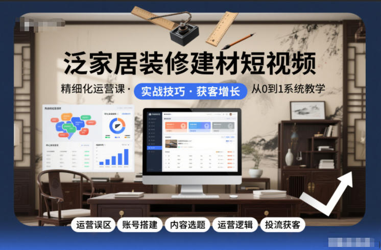 泛家居装修建材短视频精细化运营课，运营误区+账号搭建+内容选题+运营逻辑+投流获客-赚金金-技能学习分享
