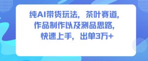 纯AI带货玩法，茶叶赛道，制作以及思路，快速上手，出单3W+-赚金金-技能学习分享