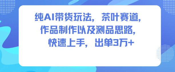 纯AI带货玩法，茶叶赛道，制作以及思路，快速上手，出单3W+-赚金金-技能学习分享