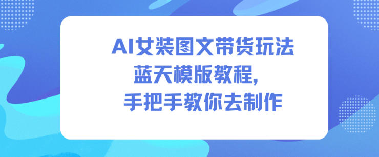 AI女装图文带货玩法蓝天模版教程，手把手教你去制作-赚金金-技能学习分享