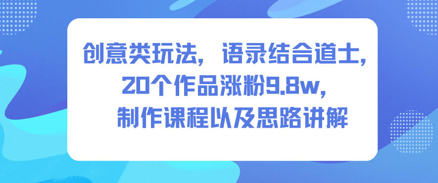 创意类玩法，语录结合道士，20个作品涨粉9.8w，制作课程以及思路讲解-赚金金-技能学习分享